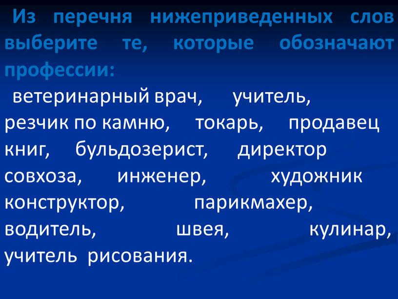 Из перечня нижеприведенных слов выберите те, которые обозначают профессии: ветеринарный врач, учитель, резчик по камню, токарь, продавец книг, бульдозерист, директор совхоза, инженер, художник конструктор, парикмахер,…