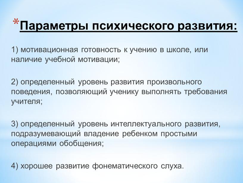 Параметры психического развития: 1) мотивационная готовность к учению в школе, или наличие учебной мотивации; 2) определенный уровень развития произвольного поведения, позволяющий ученику выполнять требования учителя;…