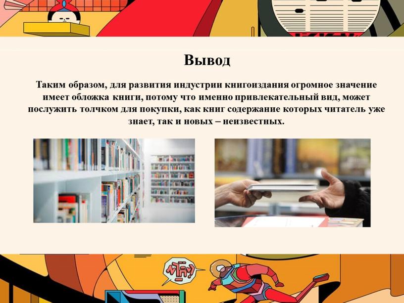 Вывод Таким образом, для развития индустрии книгоиздания огромное значение имеет обложка книги, потому что именно привлекательный вид, может послужить толчком для покупки, как книг содержание…