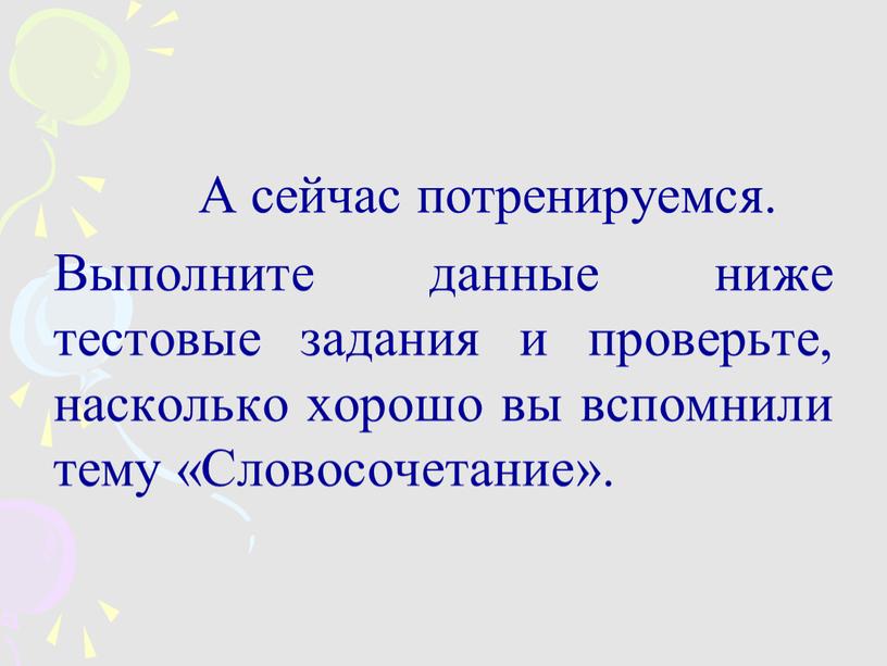 А сейчас потренируемся. Выполните данные ниже тестовые задания и проверьте, насколько хорошо вы вспомнили тему «Словосочетание»