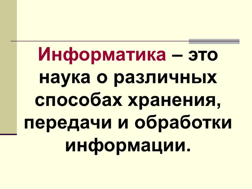 Информатика – это наука о различных способах хранения, передачи и обработки информации