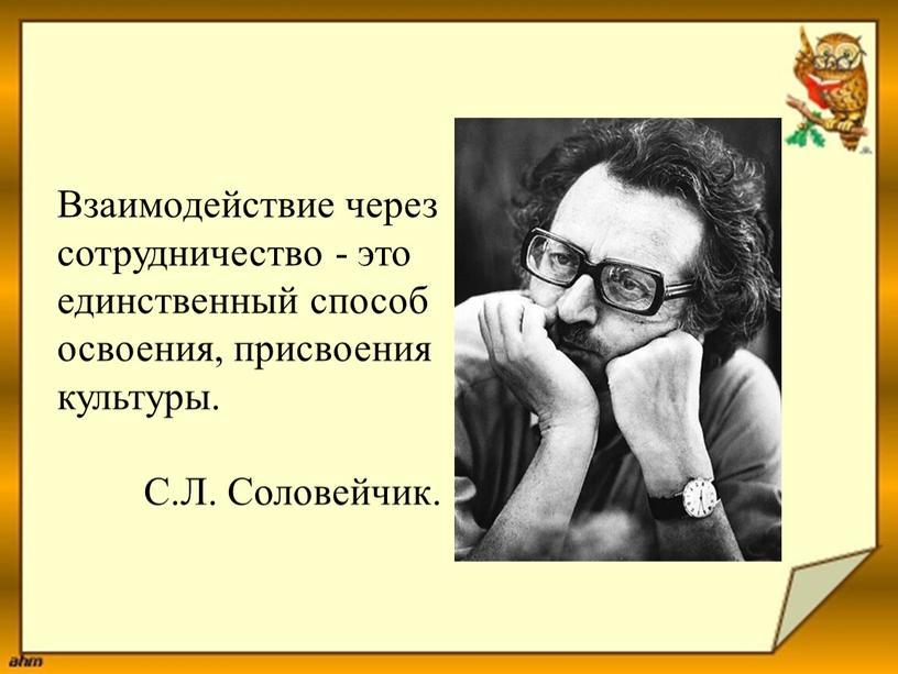 Взаимодействие через сотрудничество - это единственный способ освоения, присвоения культуры