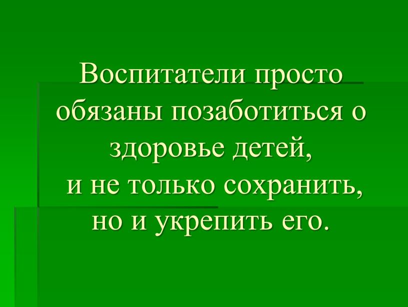 Воспитатели просто обязаны позаботиться о здоровье детей, и не только сохранить, но и укрепить его