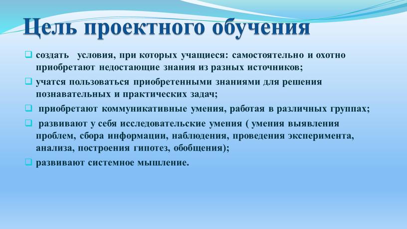 Цель проектного обучения создать условия, при которых учащиеся: самостоятельно и охотно приобретают недостающие знания из разных источников; учатся пользоваться приобретенными знаниями для решения познавательных и…