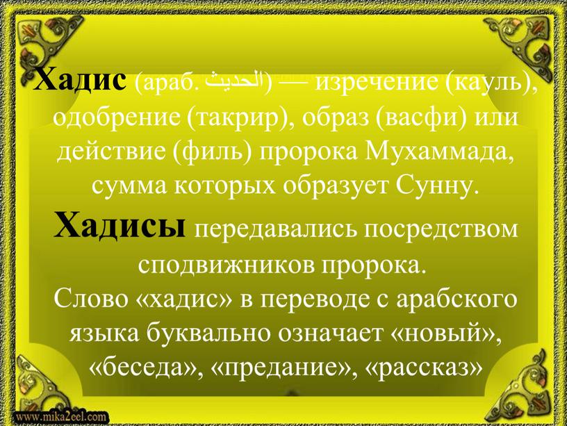 Хадис (араб. الحديث‎‎) — изречение (кауль), одобрение (такрир), образ (васфи) или действие (филь) пророка