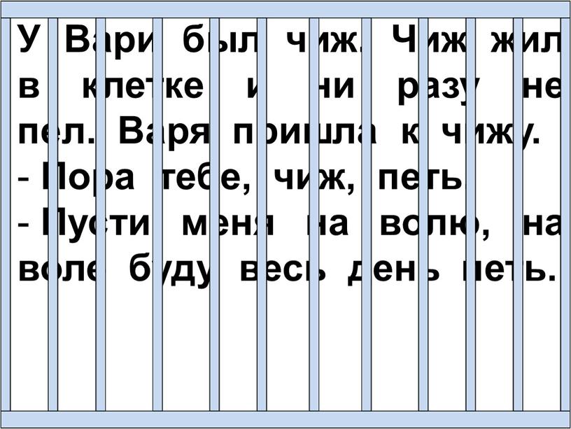 У Вари был чиж. Чиж жил в клетке и ни разу не пел