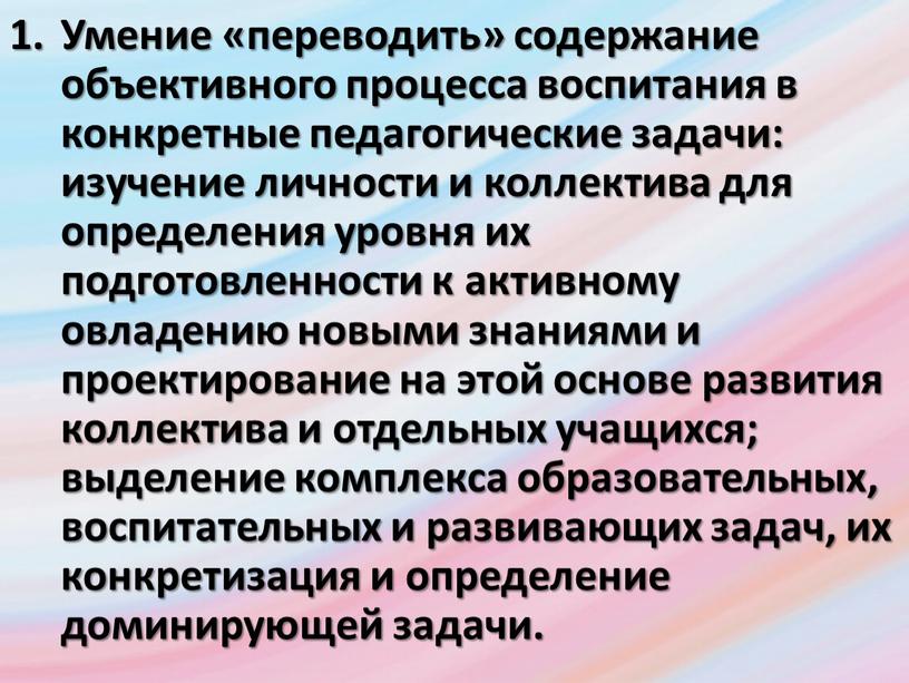 Умение «переводить» содержание объективного процесса воспитания в конкретные педагогические задачи: изучение личности и коллектива для определения уровня их подготовленности к активному овладению новыми знаниями и…