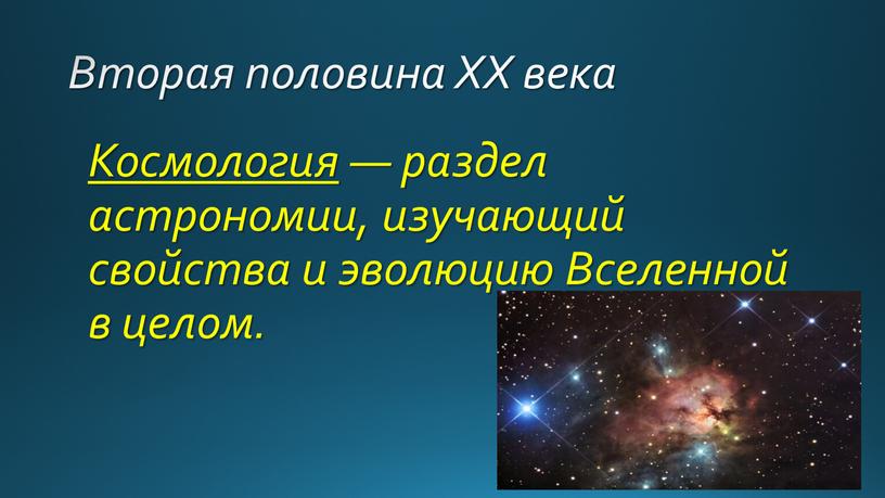 Вторая половина ХХ века Космология — раздел астрономии, изучающий свойства и эволюцию