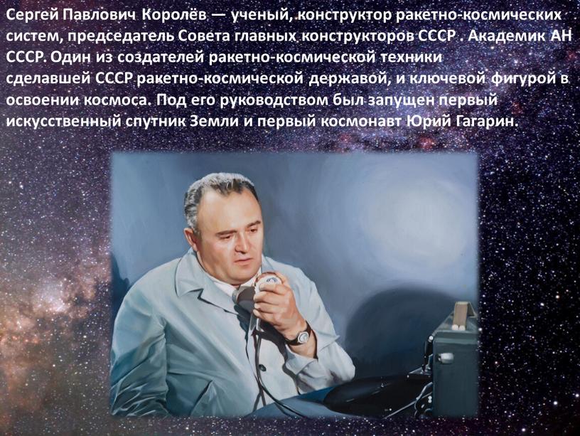 Сергей Павлович Королёв — ученый, конструктор ракетно-космических систем, председатель