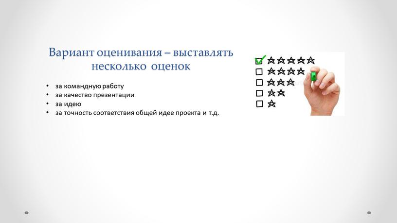 Вариант оценивания – выставлять несколько оценок за командную работу за качество презентации за идею за точность соответствия общей идее проекта и т