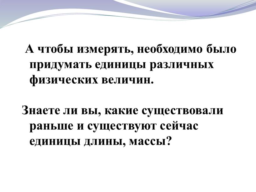 А чтобы измерять, необходимо было придумать единицы различных физических величин