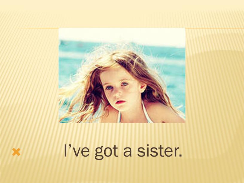 I’ve got a sister.