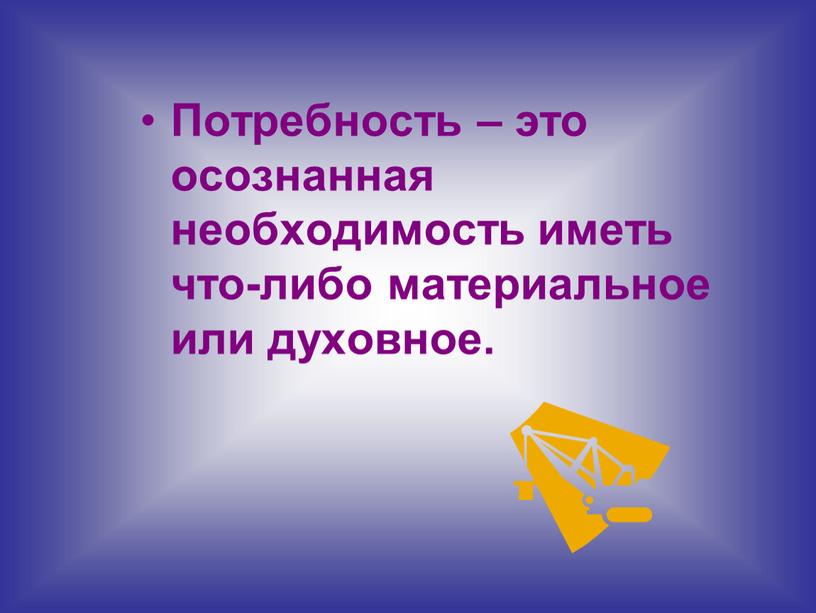 Потребность – это осознанная необходимость иметь что-либо материальное или духовное