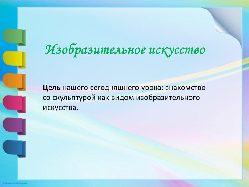 Изобразительное искусство Цель нашего сегодняшнего урока: знакомство со скульптурой как видом изобразительного искусства