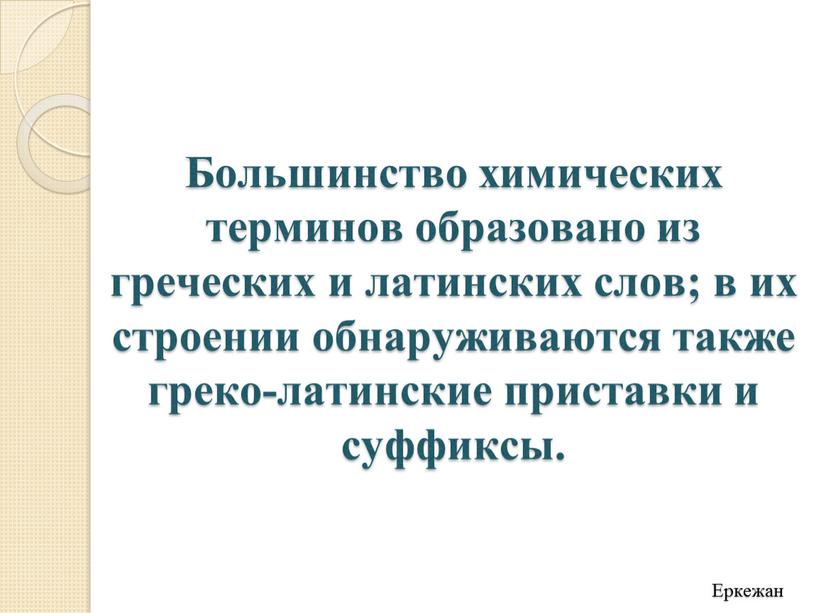 Большинство химических терминов образовано из греческих и латинских слов; в их строении обнаруживаются также греко-латинские приставки и суффиксы