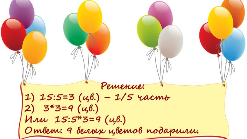 Решение: 15:5=3 (цв.) – 1/5 часть 3*3=9 (цв