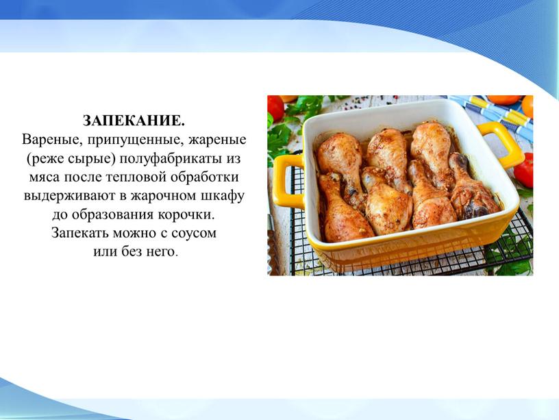 ЗАПЕКАНИЕ. Вареные, припущенные, жареные (реже сырые) полуфабрикаты из мяса после тепловой обработки выдерживают в жарочном шкафу до образования корочки