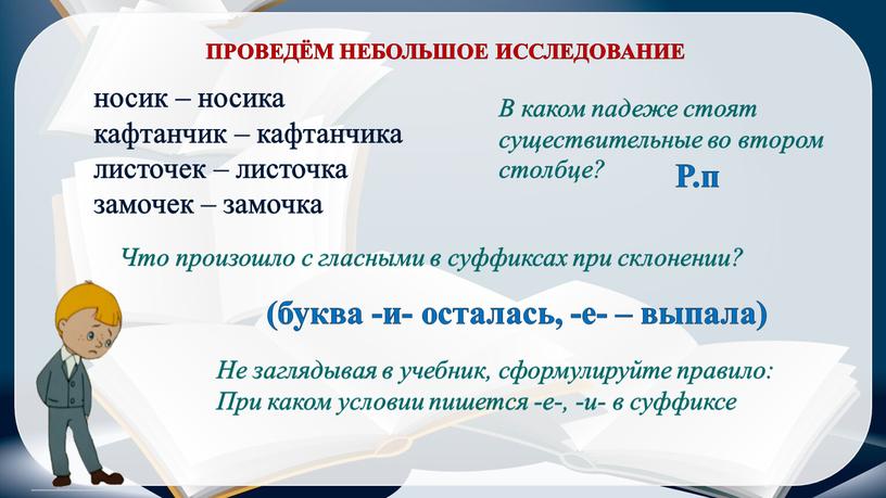 ПРОВЕДЁМ НЕБОЛЬШОЕ ИССЛЕДОВАНИЕ носик – носика кафтанчик – кафтанчика листочек – листочка замочек – замочка