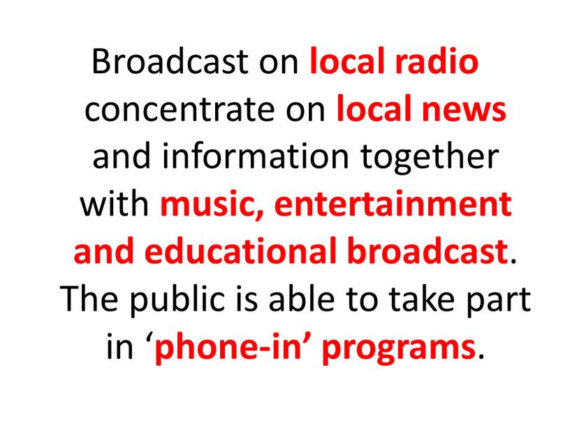 Broadcast on local radio concentrate on local news and information together with music, entertainment and educational broadcast