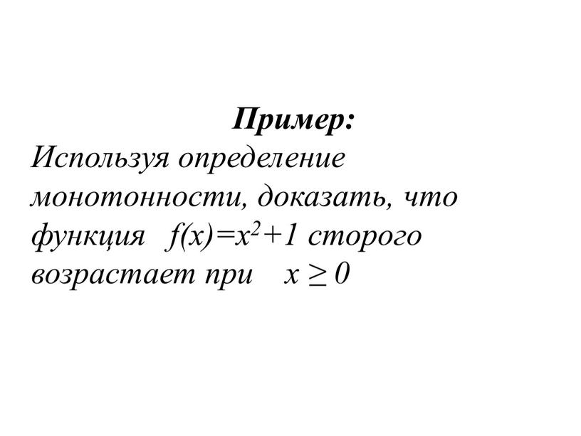 Пример: Используя определение монотонности, доказать, что функция f(x)=x2+1 сторого возрастает при x ≥ 0