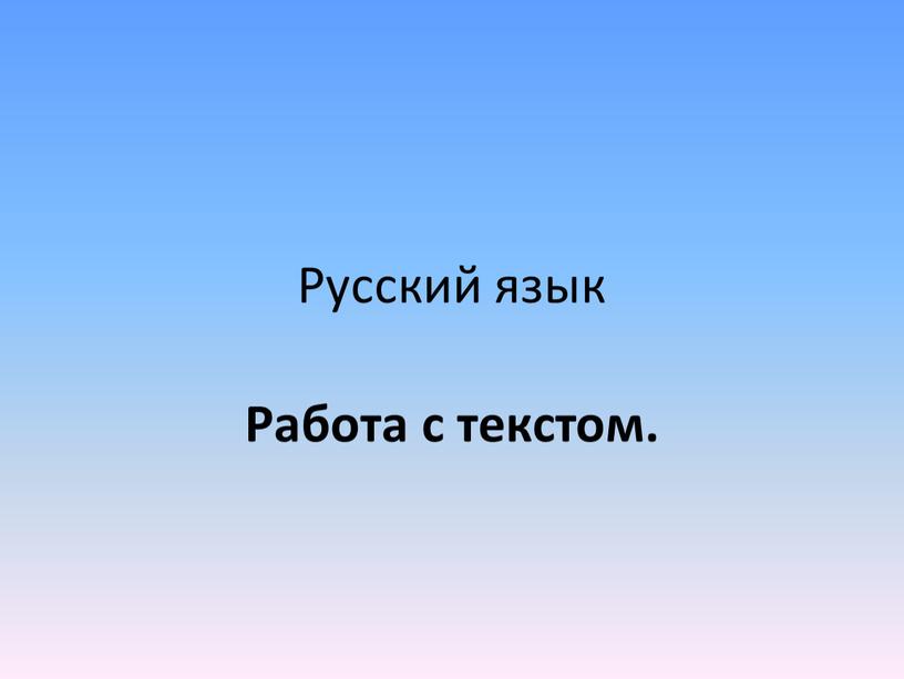 Русский язык Работа с текстом.