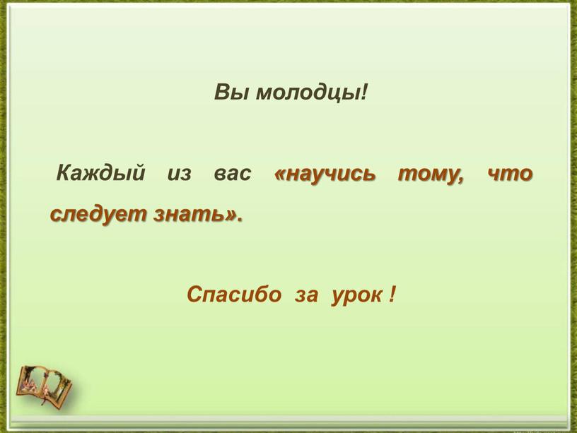 Вы молодцы! Каждый из вас «научись тому, что следует знать»