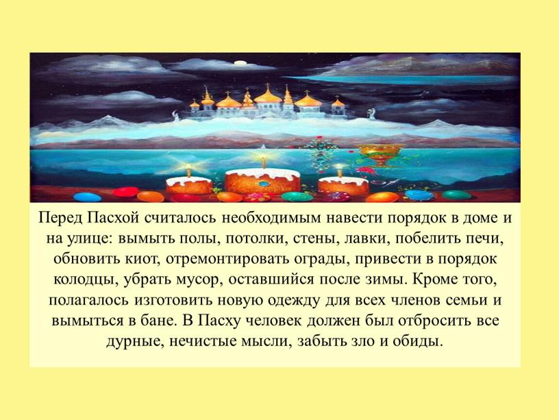 Перед Пасхой считалось необходимым навести порядок в доме и на улице: вымыть полы, потолки, стены, лавки, побелить печи, обновить киот, отремонтировать ограды, привести в порядок…