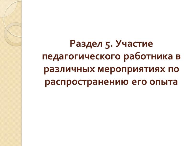 Раздел 5. Участие педагогического работника в различных мероприятиях по распространению его опыта