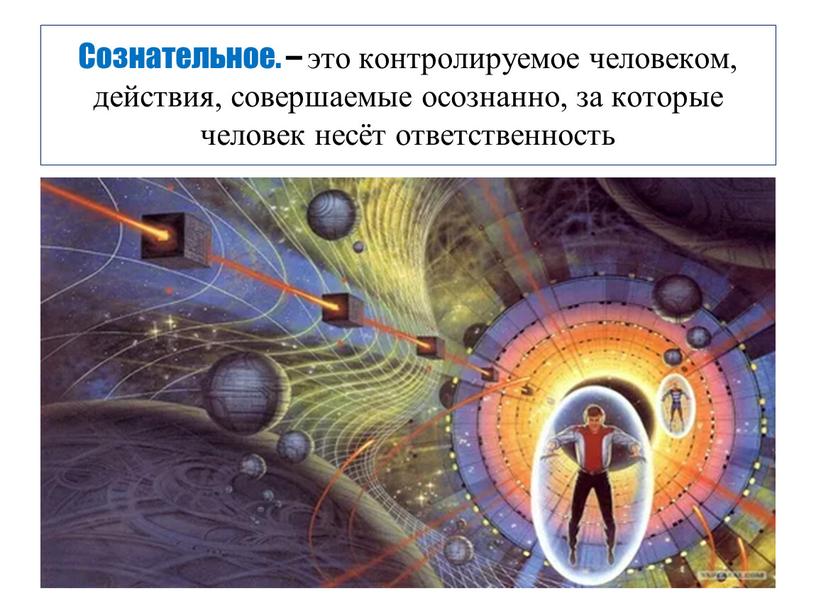 Сознательное. – это контролируемое человеком, действия, совершаемые осознанно, за которые человек несёт ответственность