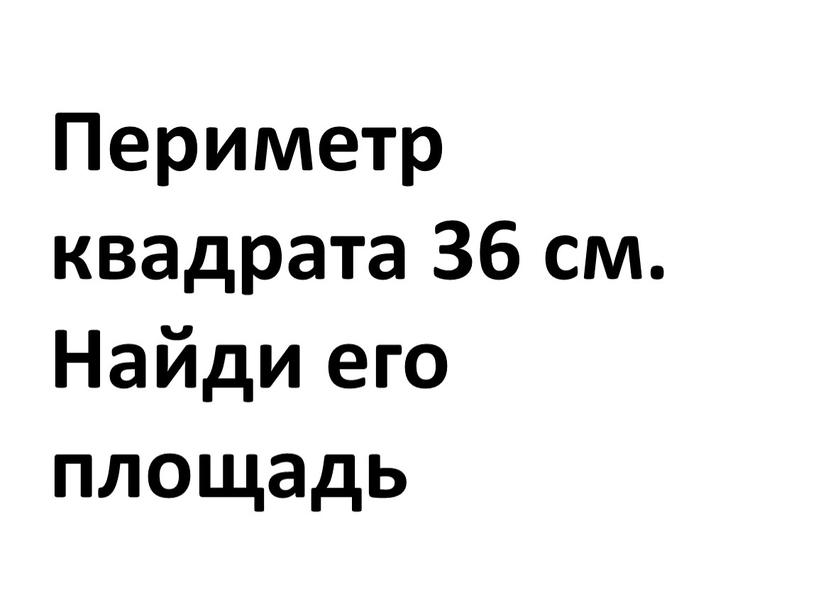 Периметр квадрата 36 см. Найди его площадь