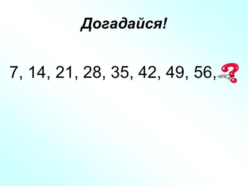 Догадайся! 7, 14, 21, 28, 35, 42, 49, 56,…