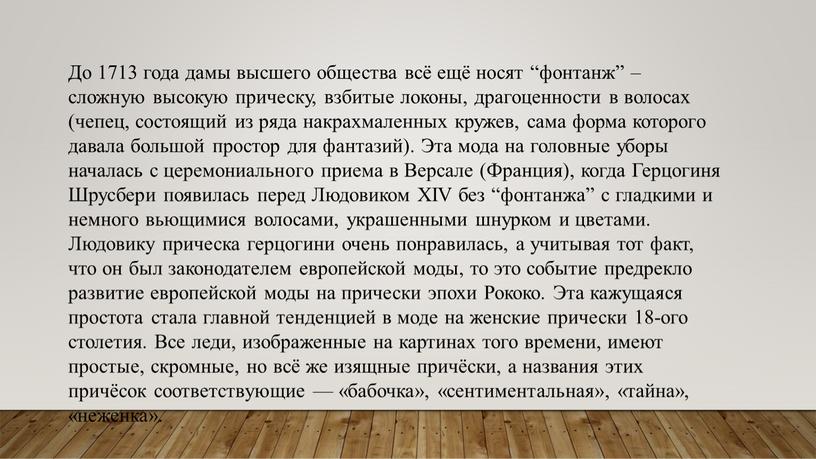 До 1713 года дамы высшего общества всё ещё носят “фонтанж” – сложную высокую прическу, взбитые локоны, драгоценности в волосах (чепец, состоящий из ряда накрахмаленных кружев,…