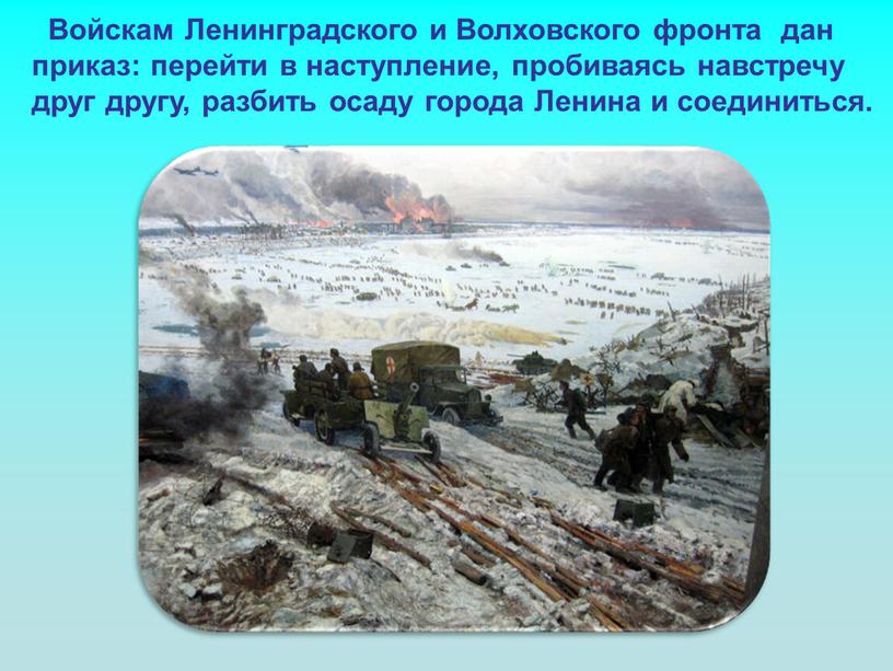 Войскам Ленинградского и Волховского фронта дан приказ: перейти в наступление, пробиваясь навстречу друг другу, разбить осаду города