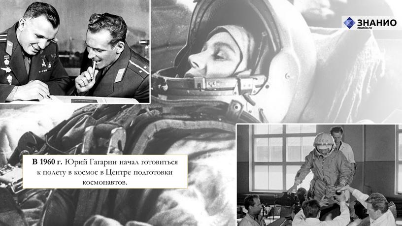 В 1960 г. Юрий Гагарин начал готовиться к полету в космос в