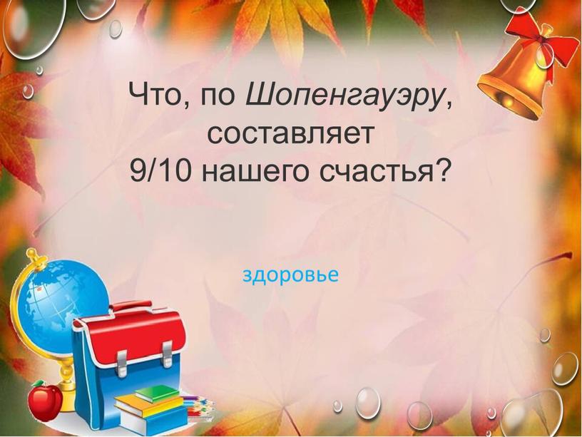 Что, по Шопенгауэру , составляет 9/10 нашего счастья? здоровье