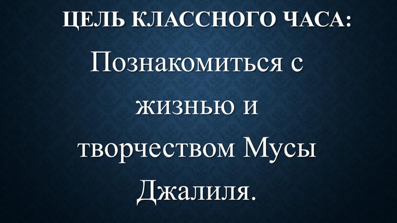 Цель классного часа: Познакомиться с жизнью и творчеством