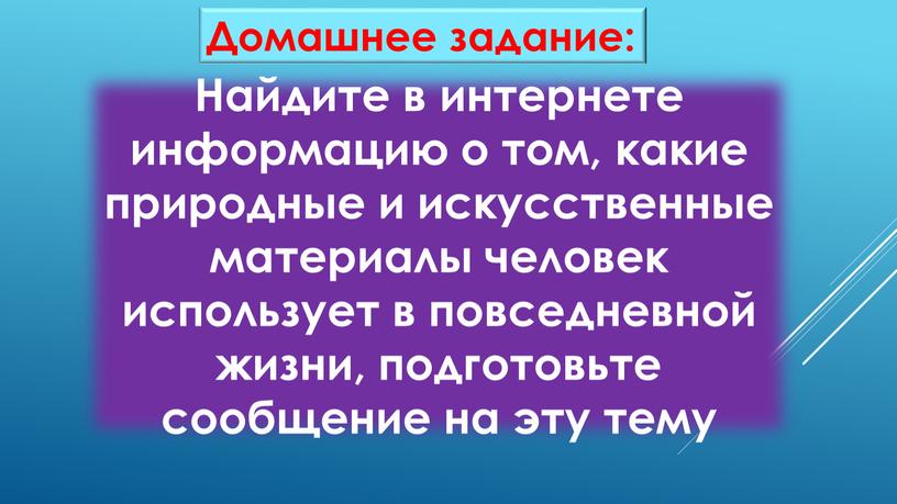 Домашнее задание: Найдите в интернете информацию о том, какие природные и искусственные материалы человек использует в повседневной жизни, подготовьте сообщение на эту тему