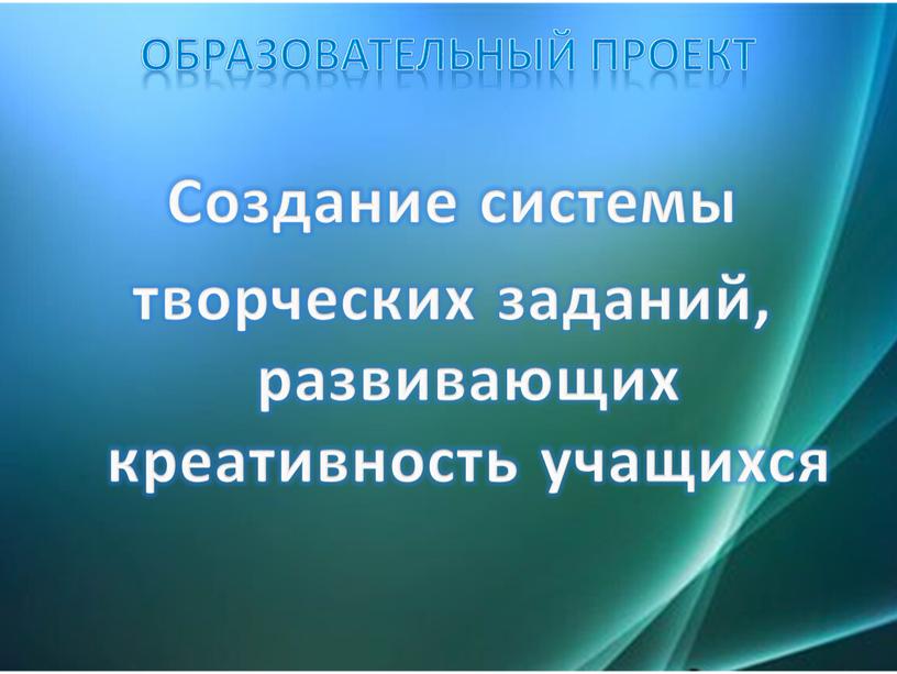 Образовательный проект Создание системы творческих заданий, развивающих креативность учащихся