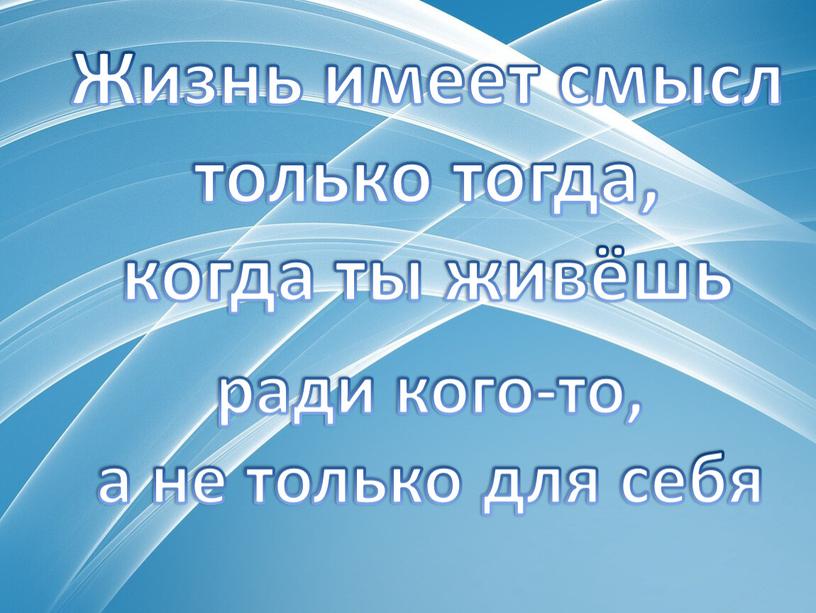 Жизнь имеет смысл только тогда, когда ты живёшь ради кого-то, а не только для себя