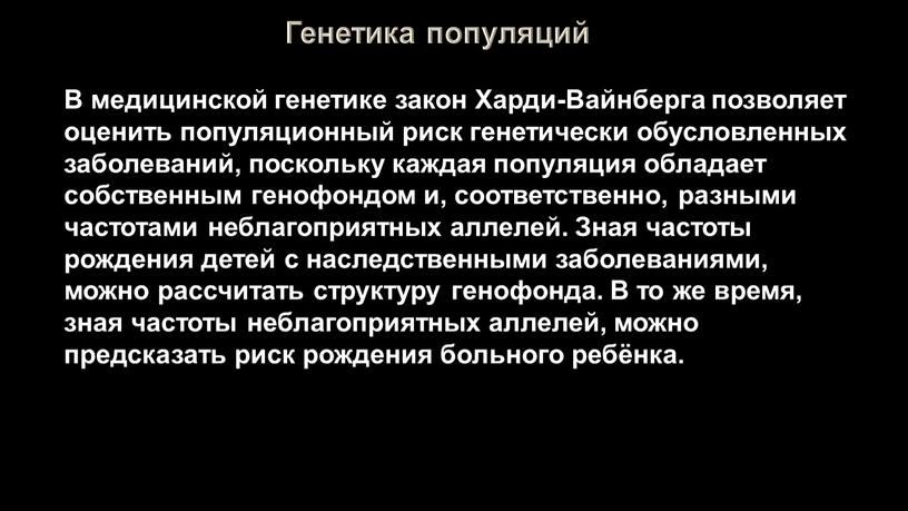 В медицинской генетике закон Харди-Вайнберга позволяет оценить популяционный риск генетически обусловленных заболеваний, поскольку каждая популяция обладает собственным генофондом и, соответственно, разными частотами неблагоприятных аллелей