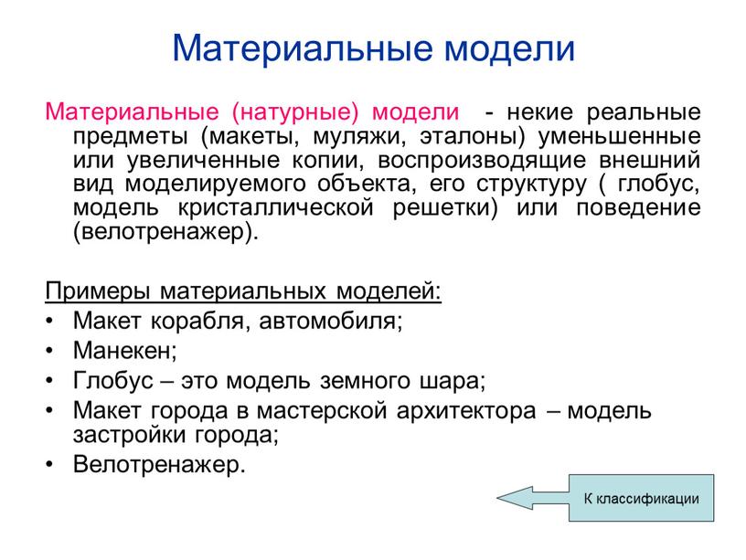 Материальные модели Материальные (натурные) модели - некие реальные предметы (макеты, муляжи, эталоны) уменьшенные или увеличенные копии, воспроизводящие внешний вид моделируемого объекта, его структуру ( глобус,…