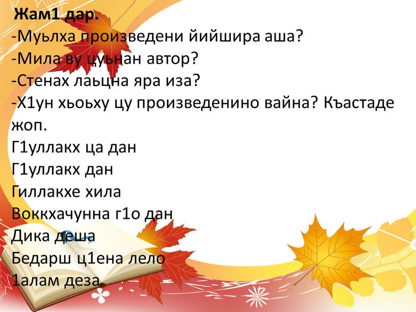 Жам1 дар. -Муьлха произведени йийшира аша? -Мила ву цуьнан автор? -Стенах лаьцна яра иза? -Х1ун хьоьху цу произведенино вайна?