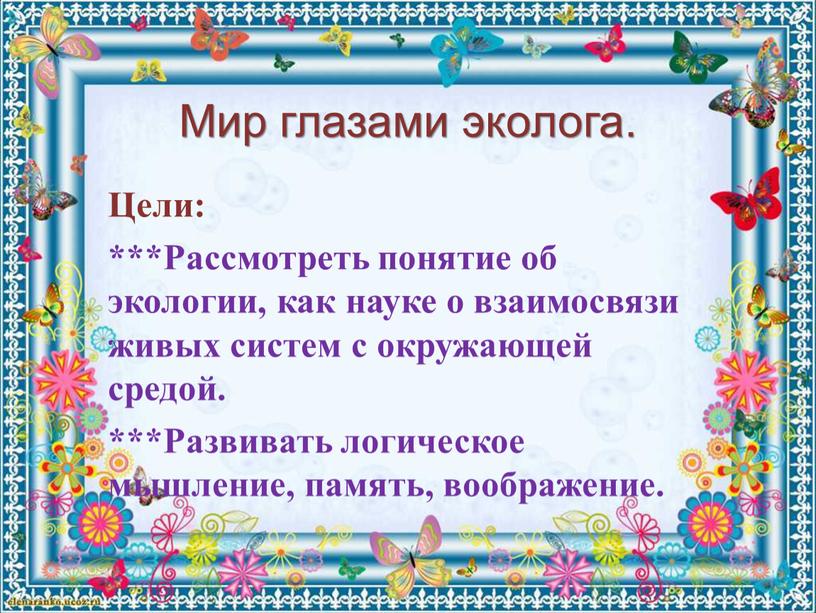 Мир глазами эколога. Цели: ***Рассмотреть понятие об экологии, как науке о взаимосвязи живых систем с окружающей средой