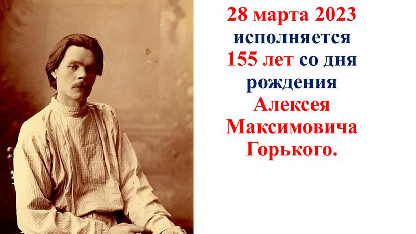 Алексея Максимовича Горького. 28 марта 2023 года исполняется 155 лет со дня рождения