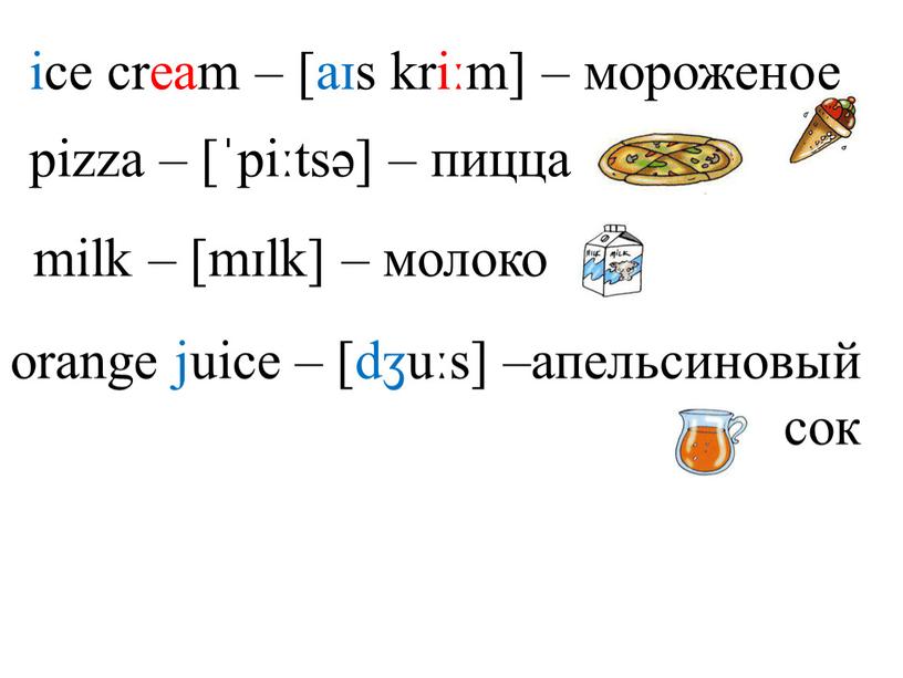 ice cream – [aɪs kriːm] – мороженое pizza – [ˈpiːtsə] – пицца milk – [mɪlk] – молоко orange juice – [dʒuːs] –апельсиновый сок