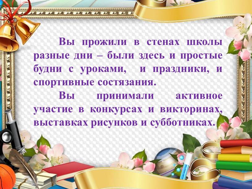 Вы прожили в стенах школы разные дни – были здесь и простые будни с уроками, и праздники, и спортивные состязания