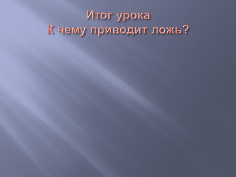 Итог урока К чему приводит ложь?