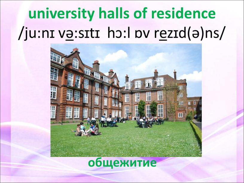 university halls of residence /ju:nɪ v ə :sɪtɪ hɔ:l ɒv r e zɪd(ə)ns/ общежитие