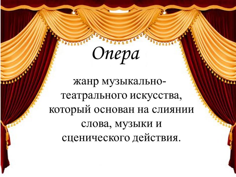 Опера жанр музыкально-театрального искусства, который основан на слиянии слова, музыки и сценического действия