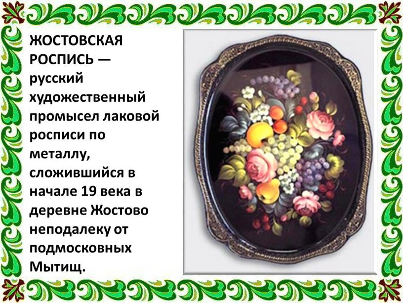 ЖОСТОВСКАЯ РОСПИСЬ — русский художественный промысел лаковой росписи по металлу, сложившийся в начале 19 века в деревне